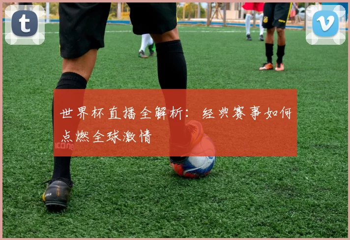 世界杯直播全解析：经典赛事如何点燃全球激情