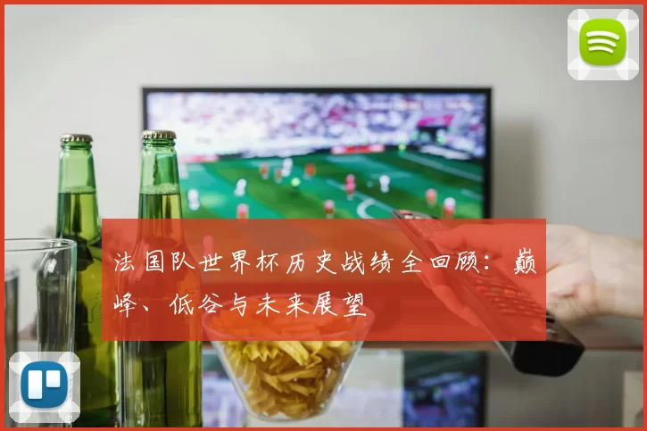 法国队世界杯历史战绩全回顾：巅峰、低谷与未来展望