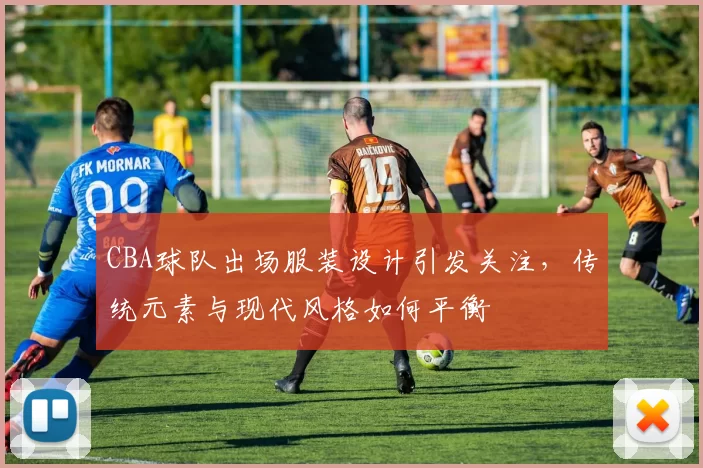 CBA球队出场服装设计引发关注,传统元素与现代风格如何平衡