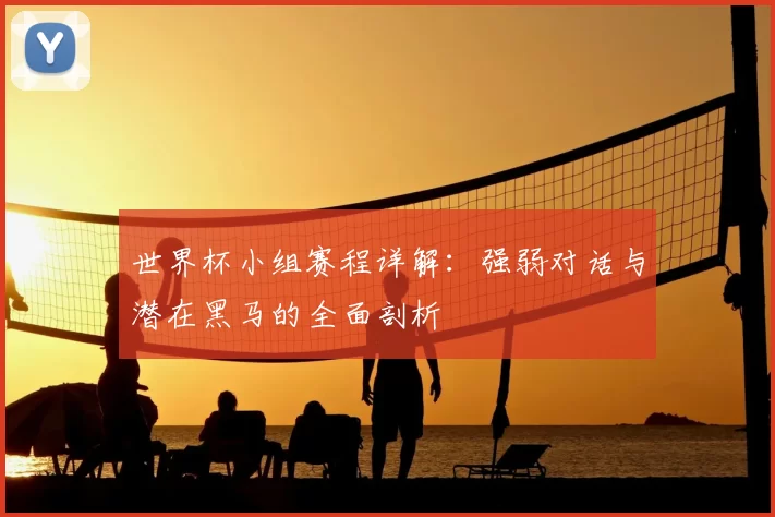 世界杯小组赛程详解：强弱对话与潜在黑马的全面剖析