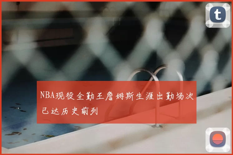 NBA现役全勤王詹姆斯生涯出勤场次已达历史前列
