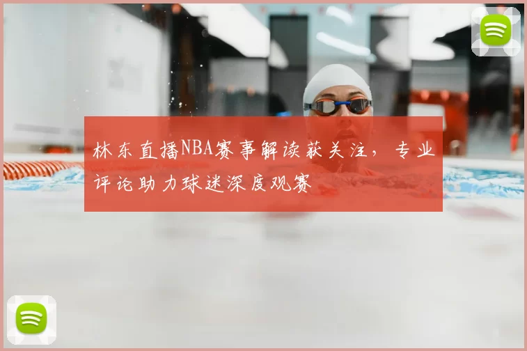 林东直播NBA赛事解读获关注,专业评论助力球迷深度观赛