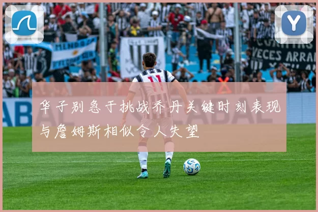 华子别急于挑战乔丹关键时刻表现与詹姆斯相似令人失望
